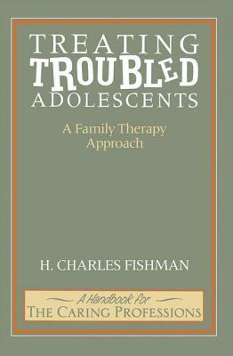 Treating Troubled Adolescents: A Family Therapy Approach by H. Charles Fishman