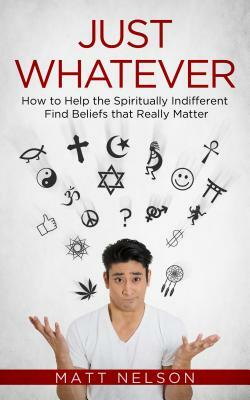 Just Whatever: How to Help the Spiritually Indifferent Find Beliefs That Really Matter by Matt Nelson