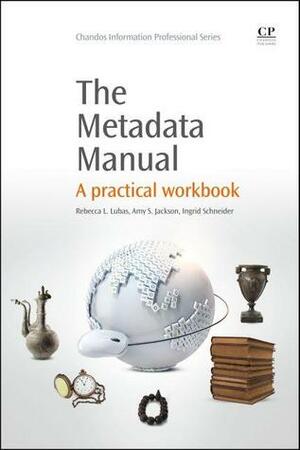 The Metadata Manual: A practical workbook by Amy S. Jackson, Rebecca L. Lubas, Ingrid Schneider