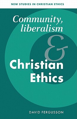 Community, Liberalism and Christian Ethics by David Fergusson