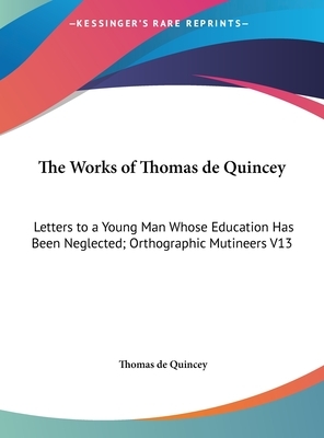 The Works of Thomas de Quincey: Letters to a Young Man Whose Education Has Been Neglected; Orthographic Mutineers V13 by Thomas De Quincey