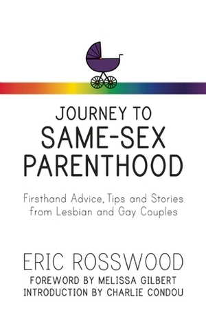 Journey to Same-Sex Parenthood: Firsthand Advice, Tips and Stories from Lesbian and Gay Couples by Eric Rosswood