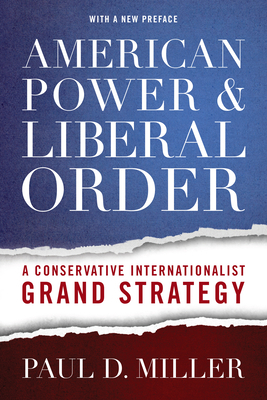 American Power and Liberal Order: A Conservative Internationalist Grand Strategy by Paul D. Miller