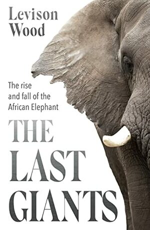 The Last Giants: The Rise and Fall of the African Elephant by Levison Wood