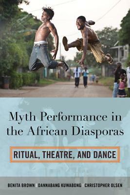 Myth Performance in the African Diasporas: Ritual, Theatre, and Dance by Christopher Olsen, Dannabang Kuwabong, Benita Brown