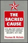 The Sacred Cause: Civil-Military Conflict over Soviet National Security, 1917-1992 by Thomas M. Nichols
