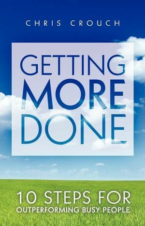 Getting More Done: 10 Steps for Outperforming Busy People by Chris Crouch