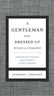 A Gentleman Gets Dressed Up Revised and Expanded: What to Wear, When to Wear It, How to Wear It by John Bridges, Bryan Curtis
