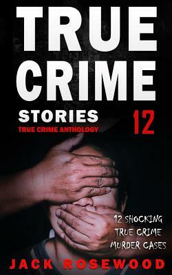 True Crime Stories Volume 12: 12 Shocking True Crime Murder Cases by Jack Rosewood