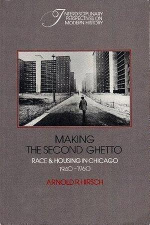 Making the Second Ghetto: Race and Housing in Chicago, 1940–1960 by Arnold R. Hirsch, Arnold R. Hirsch