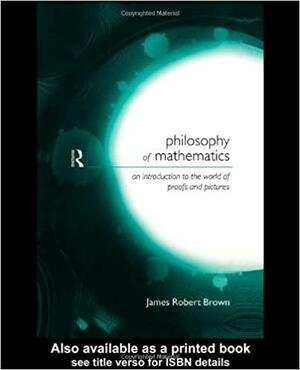 Philosophy of Mathematics: An Introduction to a World of Proofs and Pictures by James Robert Brown