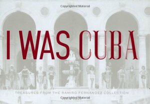 I Was Cuba: Treasures from the Ramiro Fernandez Collection by Ramiro Fernandez, Kevin Kwan, Peter Castro