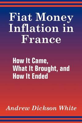 Fiat Money Inflation in France: How It Came, What It Brought, and How It Ended by Andrew Dickson White