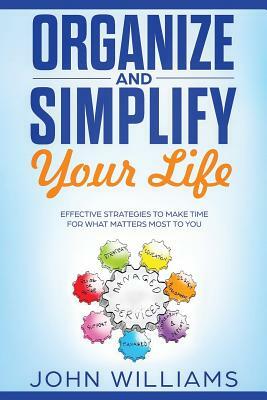 Organize and Simplify Your Life: Effective Strategies to Make Time for What Matters Most to You by John Williams