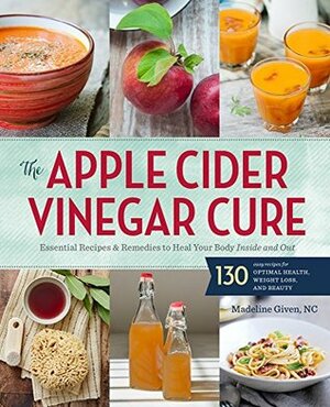 The Apple Cider Vinegar Cure: Essential Recipes & Remedies to Heal Your Body Inside and Out by Madeline Given