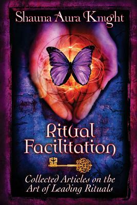 Ritual Facilitation: Collected Articles on the Art of Leading Rituals by Shauna Aura Knight