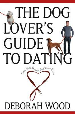 The Dog Lover's Guide to Dating: Using Cold Noses to Find Warm Hearts by Deborah Wood