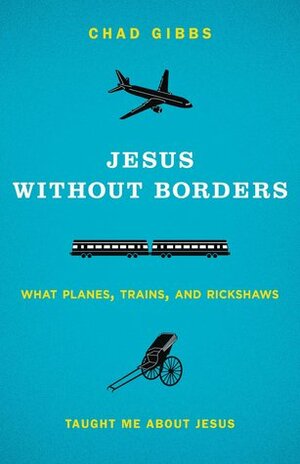 Jesus without Borders: What Planes, Trains, and Rickshaws Taught Me about Jesus by Chad Gibbs