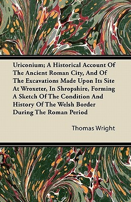 Uriconium; A Historical Account Of The Ancient Roman City, And Of The Excavations Made Upon Its Site At Wroxeter, In Shropshire, Forming A Sketch Of T by Thomas Wright