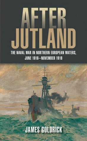 After Jutland: The Naval War in Northern European Waters, June 1916-November 1918 by James Goldrick
