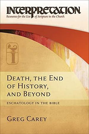 Death, the End of History, and Beyond: Eschatology in the Bible by Greg Carey