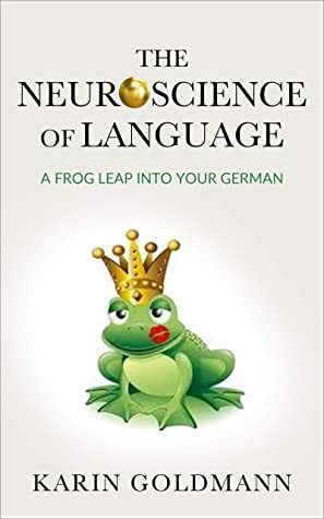 THE NEUROSCIENCE OF LANGUAGE : A Frog Leap into Your German by Karin Goldmann