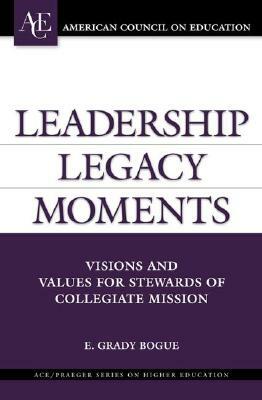 Leadership Legacy Moments: Visions and Values for Stewards of Collegiate Mission by E. Grady Bogue