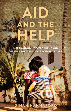 Aid and the Help: International Development and the Transnational Extraction of Care by Dinah Hannaford