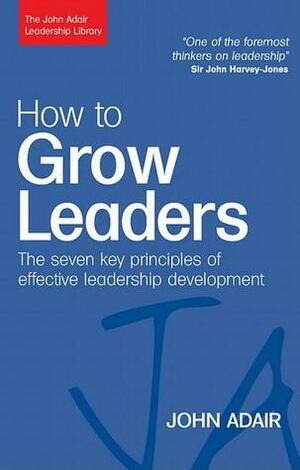 How to Grow Leaders: The Seven Key Principles of Effective Leadership Development by John Adair