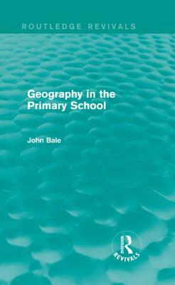 Geography in the Primary School (Routledge Revivals) by John Bale