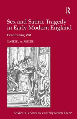 Sex and Satiric Tragedy in Early Modern England: Penetrating Wit by Gabriel A. Rieger