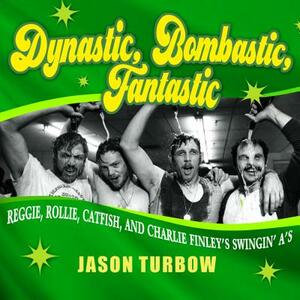 Dynastic, Bombastic, Fantastic: Reggie, Rollie, Catfish, and Charlie Finley's Swingin' A's by Jason Turbow