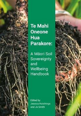 Te Mahi Oneone Hua Parakore: A Māori Soil Sovereignty and Wellbeing Handbook by Jessica Hutchings, Jo Smith