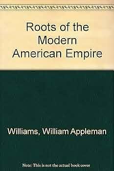 The Roots of the Modern American Empire: A Study of the Growth and Shaping of Social Consciousness in a Marketplace Society by William Appleman Williams