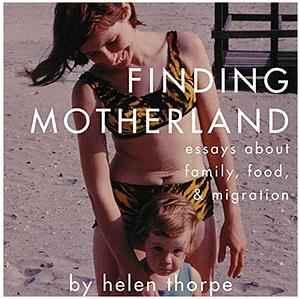 Finding Motherland: Essays about Family, Food, and Migration by Helen Thorpe