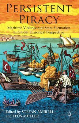 Persistent Piracy: Maritime Violence and State-Formation in Global Historical Perspective by Leos Müller, Stefan Amirell