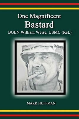 One Magnificent Bastard: BGEN William Weise, USMC (Ret.) by Mark Huffman