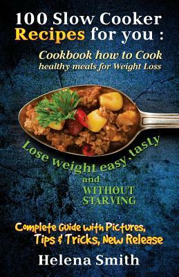 100 Slow Cooker Recipes for you: Cookbook how to Cook healthy meals for Weight Loss: Complete Guide with Pictures, Tips and Tricks, New Release (Lose by Helena Smith