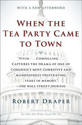 When the Tea Party Came to Town: Inside the U.S. House of Representatives' Most Combative, Dysfunctional, and Infuriating Term in Modern History by Robert Draper