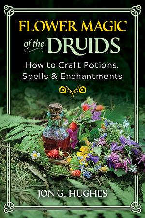 Flower Magic of the Druids: How to Craft Potions, Spells, and Enchantments by Jon G. Hughes