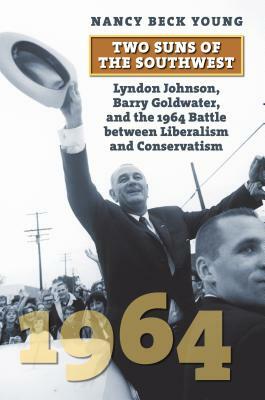 Two Suns of the Southwest: Lyndon Johnson, Barry Goldwater, and the 1964 Battle Between Liberalism and Conservatism by Nancy Beck Young