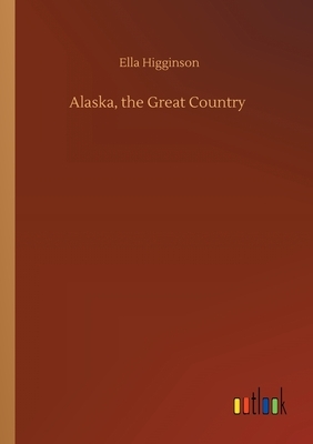 Alaska, the Great Country by Ella Higginson