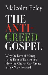 The Anti-Greed Gospel: Why the Love of Money Is the Root of Racism and How the Church Can Create a New Way Forward by Malcolm Foley