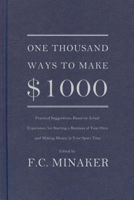 One Thousand Ways to Make $1000: Practical Suggestions, Based on Actual Experience, for Starting a Business of Your Own and Making Money in Your Spare Time by F.C. Minaker