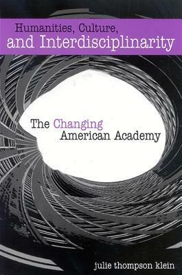 Humanities, Culture, and Interdisciplinarity: The Changing American Academy by Julie Thompson Klein