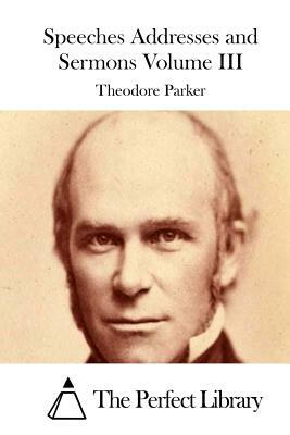 Speeches Addresses and Sermons Volume III by Theodore Parker