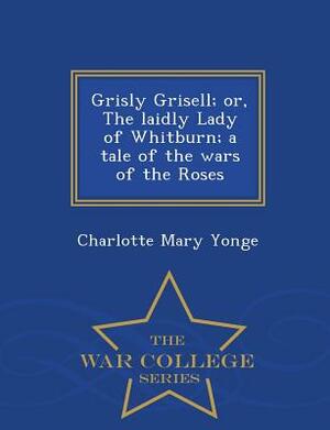 Grisly Grisell; Or, the Laidly Lady of Whitburn; A Tale of the Wars of the Roses - War College Series by Charlotte Mary Yonge