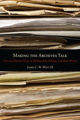 Making the Archives Talk: New and Selected Essays in Bibliography, Editing, and Book History by James L. W. West III