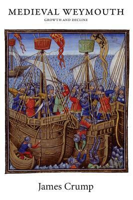 Medieval Weymouth: Growth and Decline by James Crump