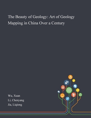 The Beauty of Geology: Art of Geology Mapping in China Over a Century by Liqiong Jia, Xuan Wu, Chenyang Li